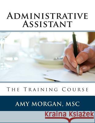 Administrative Assistant: The Training Course Amy S. Morga 9781507504987 Createspace Independent Publishing Platform