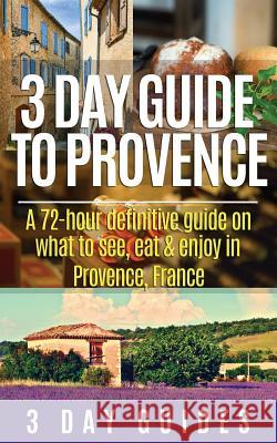 3 Day Guide to Provence: A 72-hour Definitive Guide on What to See, Eat & Enjoy 3. Day Guides 9781507506080 Createspace
