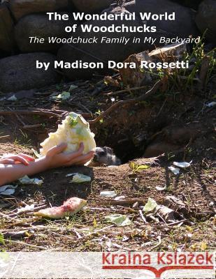 The Wonderful World of Woodchucks: The Woodchuck Family in My Backyard MS Madison Dora Rossetti MS Madison Dora Rossetti MR Angelo Andrew Rossetti 9781507508190