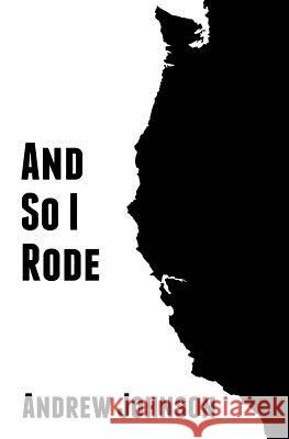 And So I Rode: One Teenagers Solo Bicycle Journey Down the Pacific Coast of America Andrew Johnson 9781507510438