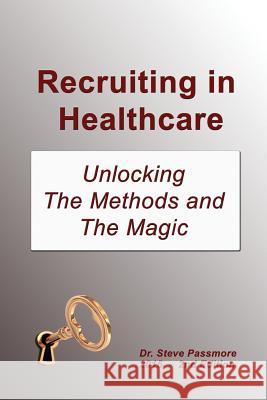 Recruiting in Healthcare: Unlocking The Methods and The Magic Steve Passmore 9781507511589 Createspace Independent Publishing Platform