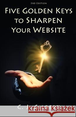 Five Golden Keys to Sharpen Your Website C J Gilbert 9781507512814 Createspace Independent Publishing Platform