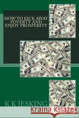 How To Kick Away Poverty And Enjoy Prosperity K. K. Jesking 9781507524985 Createspace Independent Publishing Platform