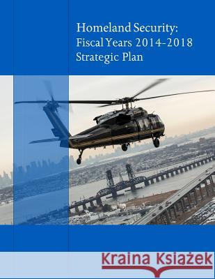 Homeland Secuirty: Fiscal Years 2014-2018 Strategic Plan U. S. Department of Homeland Security 9781507525678 Createspace