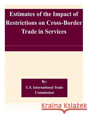 Estimates of the Impact of Restrictions on Cross-Border Trade in Services U. S. International Trade Commission 9781507526880 Createspace