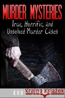 Murder Mysteries: True, Horrific, and Unsolved Murder Cases Kurt Jensen 9781507527238 Createspace