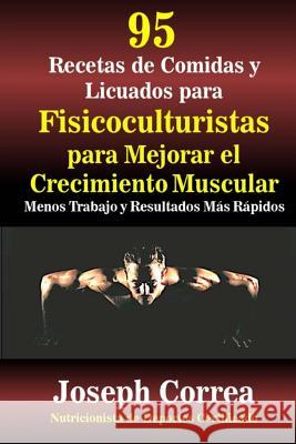 95 Recetas de Comidas y Licuados para Fisicoculturistas para Mejorar el Crecimiento Muscular: Menos Trabajo y Resultados Mas Rapidos Correa (Nutricionista De Deportes 9781507527641 Createspace