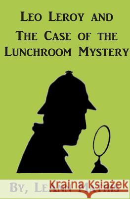 Leo Leroy and the Case of the Lunchroom Mystery Leann Mathis 9781507528815 Createspace