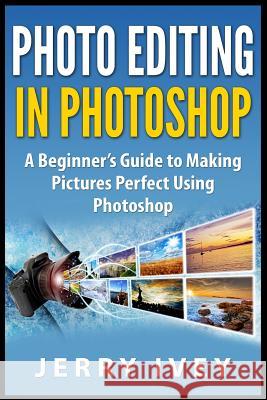 Photo Editing in Photoshop: A Beginner's Guide to Making Pictures Perfect Using Photoshop Jerry Ivey 9781507529935 Createspace