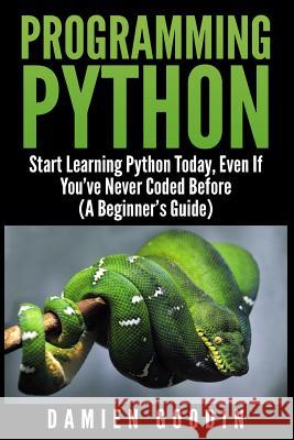 Programming Python: Start Learning Python Today, Even If You've Never Coded Befo Damien Goodin 9781507530665 Createspace