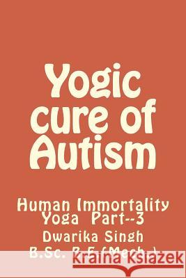 Yogic Cure of Autism: Human Immortality Part--3 MR Dwarika Singh 9781507533819