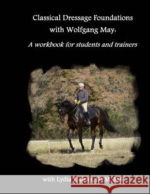 Classical Dressage Foundations with Wolfgang May: A workbook for students and trainers Gray, Lydia F. 9781507535394 Createspace