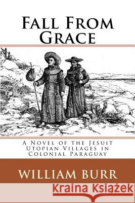 Fall From Grace: A Novel of the Jesuit Utopian Villages in Colonial Paraguay Burr, William 9781507536360