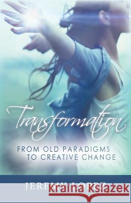 Transformation: From Old Paradigms to Creative Change Jeremy Lopez 9781507540084 Createspace