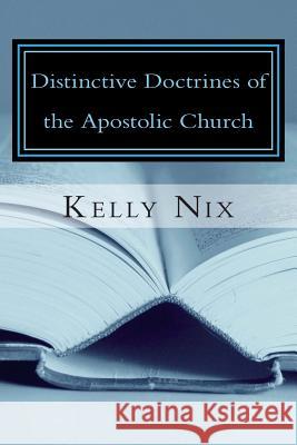 Distinctive Doctrines of the Apostolic Church: An Apostolic Pentecostal Perspective on Foundational Bible Doctrines Kelly Nix 9781507541098 Createspace