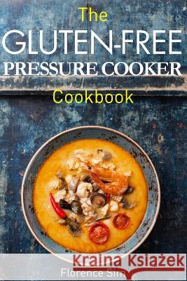 The Gluten-Free Pressure Cooker Cookbook: Quick, Easy and Delicious Recipes to Save YOU Time and Money Florence Sim 9781507541371