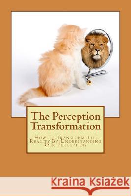 The Perception Transformation: How to Transform The Reality By Understanding Our Perception William, Peter 9781507542101 Createspace