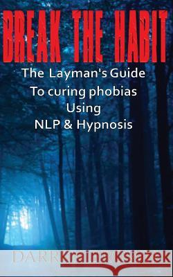 Break The Habit: A Laymans Guide to Curing Phobias Using NLP & Hypnosis Brown, Darren 9781507543559
