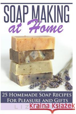 Soap Making At Home: 25 Homemade Soap Recipes For Pleasure and Gifts Liz Bale 9781507544211