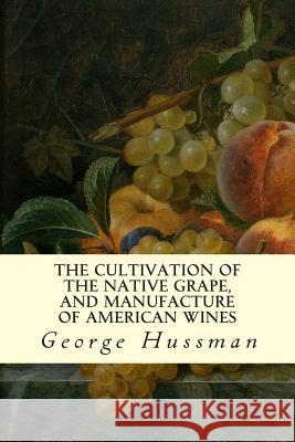 The Cultivation of The Native Grape, and Manufacture of American Wines Hussman, George 9781507546178 Createspace