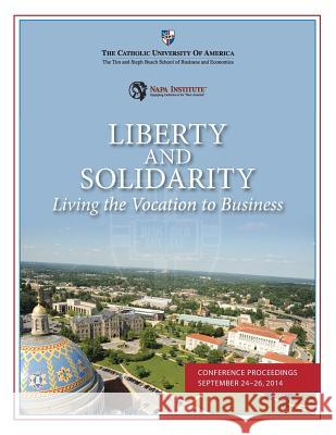 Liberty and Solidarity: Living the Vocation to Business: Conference Proceedings Dr Andrew V. Abela Dr Andrew V. Abela Marja Walker 9781507546789