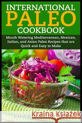 International Paleo Cookbook: Mouth Watering Mediterranean, Mexican, Italian, and Asian Paleo Recipes that are Quick and Easy to Make Clarke, Sharon 9781507546840 Createspace
