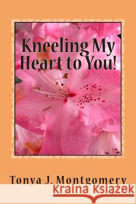 Kneeling My Heart to You!: Memoirs of a Great God Tonya J. Montgomery 9781507548691 Createspace Independent Publishing Platform