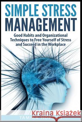 Simple Stress Management: Good Habits and Organizational Techniques to Free Yourself of Stress and Succeed in the Workplace Tamika Hopson 9781507550090