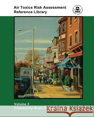 Air Toxics Risk Assessment Reference Library: Volume 3 - Community-Scale Assessment U. S. Environmental Protection Agency 9781507552643 Createspace