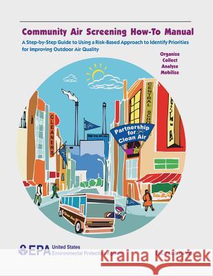 Community Air Screening How-To Manual: A Step-by-Step Guide to Using a Risk-Based Approach to Identify Priorities for Improving Outdoor Air Quality Agency, U. S. Environmental Protection 9781507553466 Createspace