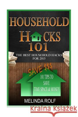 Household Hacks 101: 101 Tips to Save Time Space & Money:: The Best DIY Household Hacks for 2015 Melinda Rolf 9781507555514 Createspace
