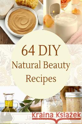 64 DIY natural beauty recipes: How to Make Amazing Homemade Skin Care Recipes, Essential Oils, Body Care Products and More Moore, Jane 9781507556733