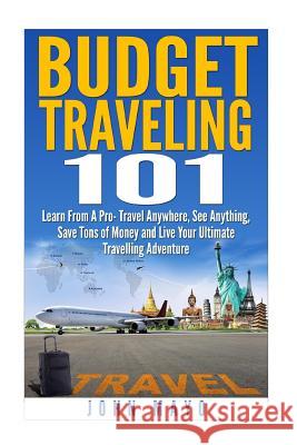 Budget Traveling 101: Learn From A Pro- Travel Anywhere, See Anything, Save Tons of Money and Live Your Ultimate Travelling Adventure. Mayo, John/J 9781507557723 Createspace