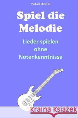 Spiel die Melodie: Lieder spielen ohne Notenkenntnisse Mohring, Michael 9781507561386 Createspace