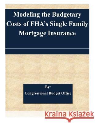 Modeling the Budgetary Costs of FHA's Single Family Mortgage Insurance Congressional Budget Office 9781507564899 Createspace