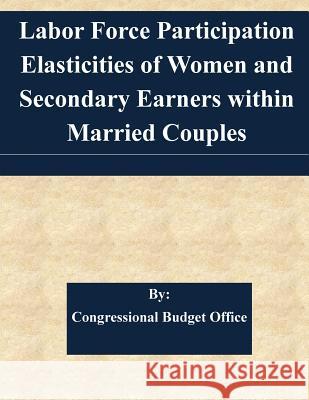 Labor Force Participation Elasticities of Women and Secondary Earners within Married Couples Congressional Budget Office 9781507564912 Createspace