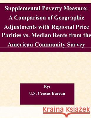 Supplemental Poverty Measure: A Comparison of Geographic Adjustments with Regional Price Parities vs. Median Rents from the American Community Surve U. S. Census Bureau 9781507566992 Createspace