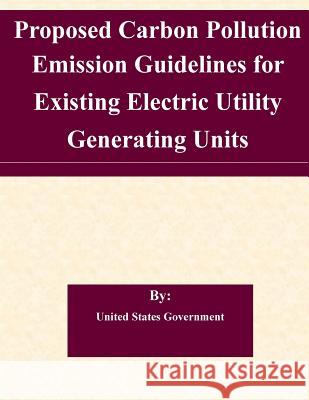 Proposed Carbon Pollution Emission Guidelines for Existing Electric Utility Generating Units United States Government 9781507567036 Createspace