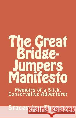 The Great Bridge-Jumpers Manifesto: Memoirs of a Slick, Conservative Adventurer Stacey Jon Thomas 9781507567463