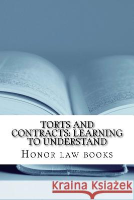 Torts and Contracts: Learning to Understand: There is a mind set that prevents learning law school. This book dissolves it using Torts and Books, Honor Law 9781507571507 Createspace