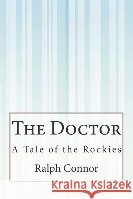 The Doctor: A Tale of the Rockies Ralph Connor 9781507572115