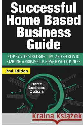 Successful Home Based Business Guide: Step by Step Strategies, Tips, and Secrets to Starting a Prosperous Home Based Business John Stevens 9781507575222