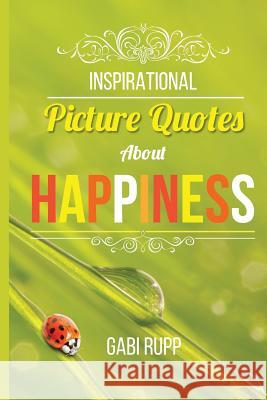 Inspirational Picture Quotes about Happiness Gabi Rupp 9781507576434 Createspace Independent Publishing Platform