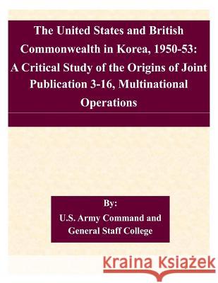 The United States and British Commonwealth in Korea, 1950-53: A Critical Study of the Origins of Joint Publication 3-16, Multinational Operations U. S. Army Command and General Staff Col 9781507579244 Createspace