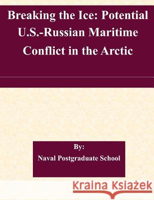 Breaking the Ice: Potential U.S.-Russian Maritime Conflict in the Arctic Naval Postgraduate School 9781507579299 Createspace