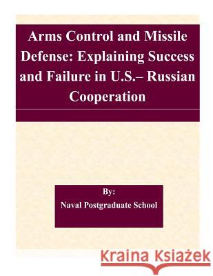 Arms Control and Missile Defense: Explaining Success and Failure in U.S.- Russian Cooperation Naval Postgraduate School 9781507579305 Createspace