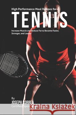 High Performance Meal Recipes for Tennis: Increase Muscle and Reduce Fat to Become Faster, Stronger, and Leaner Correa (Certified Sports Nutritionist) 9781507581179 Createspace
