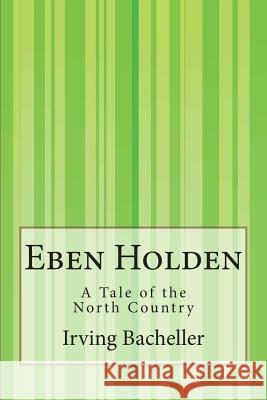 Eben Holden: A Tale of the North Country Irving Bacheller 9781507581452 Createspace