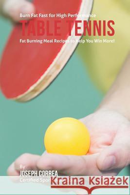 Burn Fat Fast for High Performance Table Tennis: Fat Burning Meal Recipes to Help You Win More! Correa (Certified Sports Nutritionist) 9781507581513 Createspace