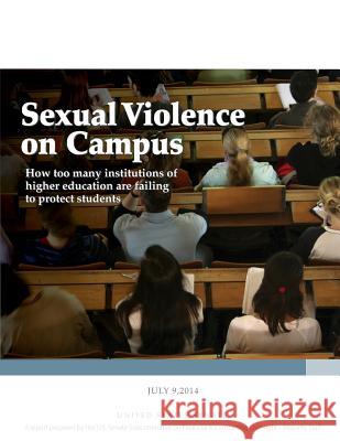 Sexual Violence on Campus: How too many institutions of higher education are failing to protect students U. S. Senate Subcommittee on Financial & 9781507582299 Createspace